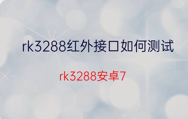 rk3288红外接口如何测试 rk3288安卓7.1盒子刷机固件？